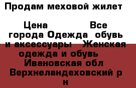 Продам меховой жилет › Цена ­ 14 500 - Все города Одежда, обувь и аксессуары » Женская одежда и обувь   . Ивановская обл.,Верхнеландеховский р-н
